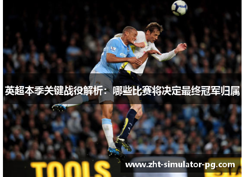 英超本季关键战役解析:哪些比赛将决定最终冠军归属 英超本季关键战役解析:哪些比赛将决定最终冠军归属