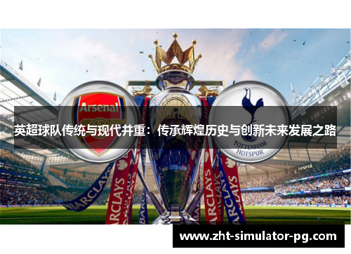 英超球队传统与现代并重:传承辉煌历史与创新未来发展之路 英超球队传统与现代并重:传承辉煌历史与创新未来发展之路