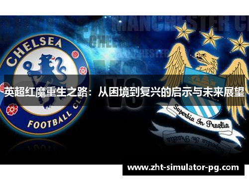 英超红魔重生之路:从困境到复兴的启示与未来展望 英超红魔重生之路:从困境到复兴的启示与未来展望