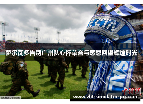 萨尔瓦多告别广州队心怀荣誉与感恩回望辉煌时光