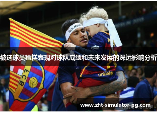 被选球员糟糕表现对球队成绩和未来发展的深远影响分析 被选球员糟糕表现对球队成绩和未来发展的深远影响分析