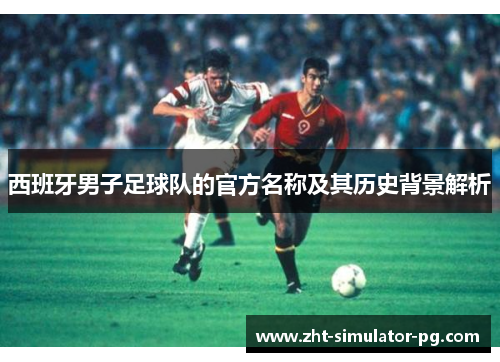 西班牙男子足球队的官方名称及其历史背景解析
