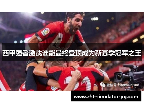 西甲强者激战谁能最终登顶成为新赛季冠军之王 西甲强者激战谁能最终登顶成为新赛季冠军之王