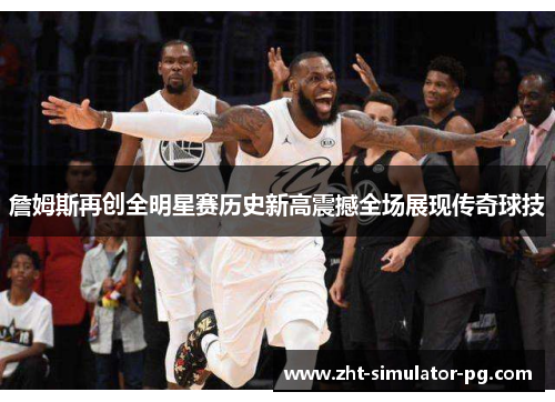 詹姆斯再创全明星赛历史新高震撼全场展现传奇球技 詹姆斯再创全明星赛历史新高震撼全场展现传奇球技