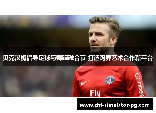 贝克汉姆倡导足球与舞蹈融合节 打造跨界艺术合作新平台 贝克汉姆倡导足球与舞蹈融合节 打造跨界艺术合作新平台