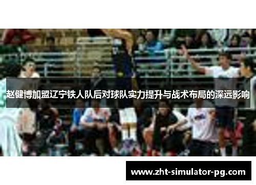 赵健博加盟辽宁铁人队后对球队实力提升与战术布局的深远影响