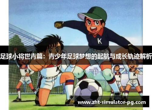 足球小将世青篇:青少年足球梦想的起航与成长轨迹解析 足球小将世青篇:青少年足球梦想的起航与成长轨迹解析