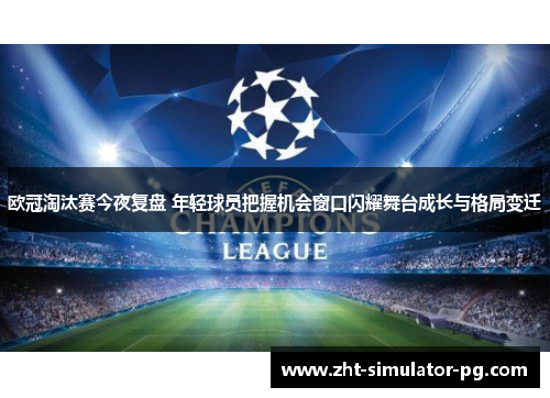 欧冠淘汰赛今夜复盘 年轻球员把握机会窗口闪耀舞台成长与格局变迁