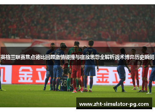 英格兰联赛焦点德比回顾激情碰撞与宿敌恩怨全解析战术博弈历史瞬间