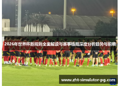 2026年世界杯新规则全面解读与赛事格局深度分析趋势与前瞻