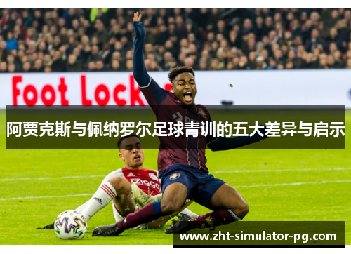 阿贾克斯与佩纳罗尔足球青训的五大差异与启示