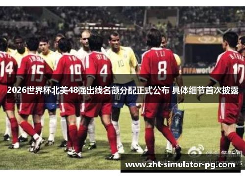 2026世界杯北美48强出线名额分配正式公布 具体细节首次披露