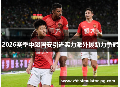 2026赛季中超国安引进实力派外援助力争冠