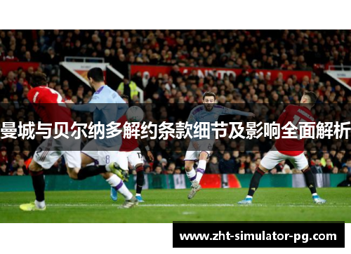 曼城与贝尔纳多解约条款细节及影响全面解析 曼城与贝尔纳多解约条款细节及影响全面解析