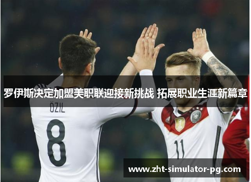 罗伊斯决定加盟美职联迎接新挑战 拓展职业生涯新篇章
