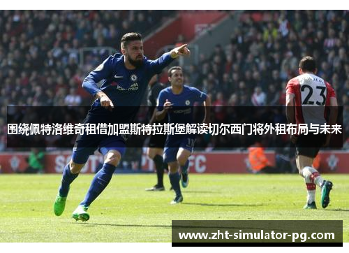 围绕佩特洛维奇租借加盟斯特拉斯堡解读切尔西门将外租布局与未来