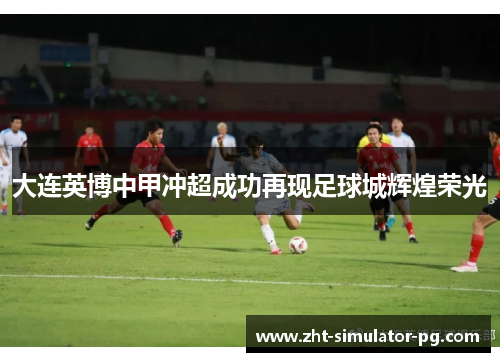 大连英博中甲冲超成功再现足球城辉煌荣光
