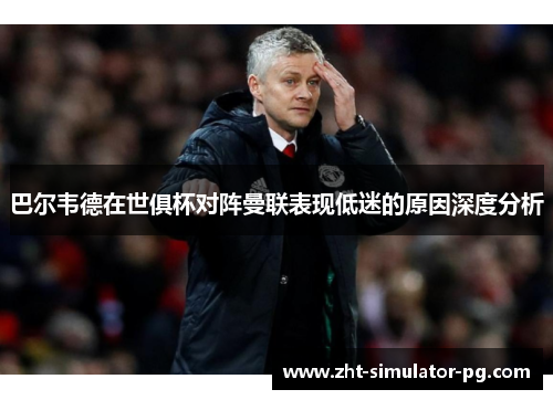巴尔韦德在世俱杯对阵曼联表现低迷的原因深度分析 巴尔韦德在世俱杯对阵曼联表现低迷的原因深度分析