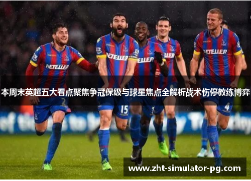 本周末英超五大看点聚焦争冠保级与球星焦点全解析战术伤停教练博弈 本周末英超五大看点聚焦争冠保级与球星焦点全解析战术伤停教练博弈