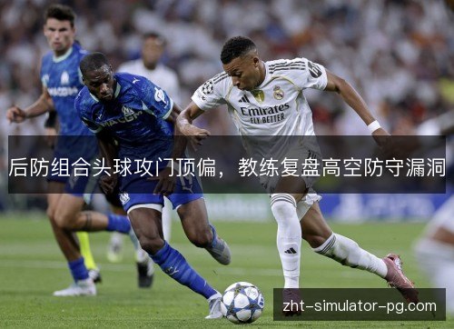 后防组合头球攻门顶偏，教练复盘高空防守漏洞